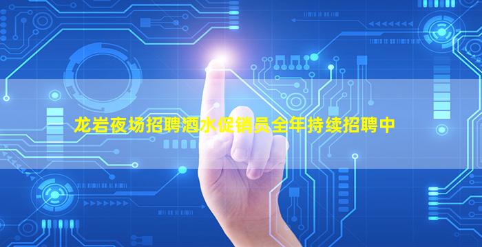 龙岩夜场招聘酒水促销员全年持续招聘中